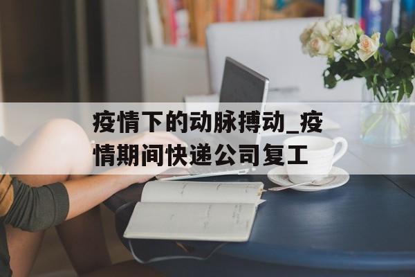 疫情下的动脉搏动_疫情期间快递公司复工