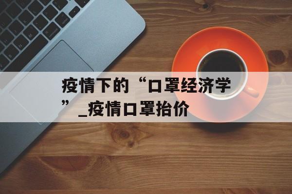 疫情下的“口罩经济学”_疫情口罩抬价