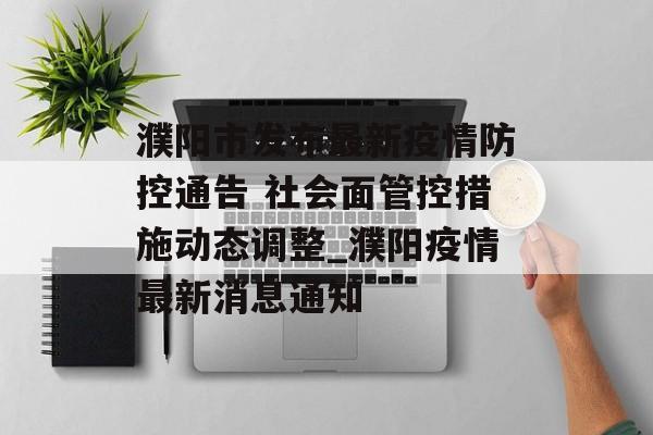 濮阳市发布最新疫情防控通告 社会面管控措施动态调整_濮阳疫情最新消息通知