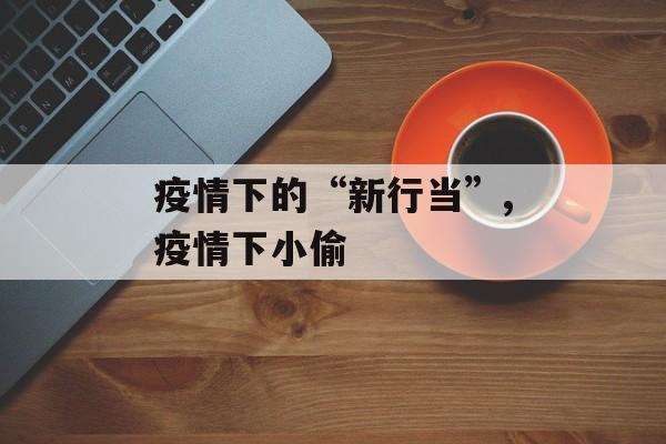 疫情下的“新行当”,疫情下小偷