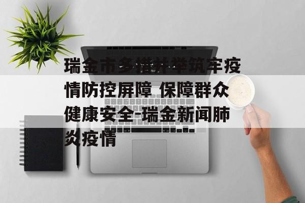 瑞金市多措并举筑牢疫情防控屏障 保障群众健康安全-瑞金新闻肺炎疫情