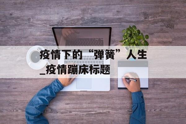 疫情下的“弹簧”人生_疫情蹦床标题