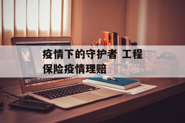 疫情下的守护者 工程保险疫情理赔