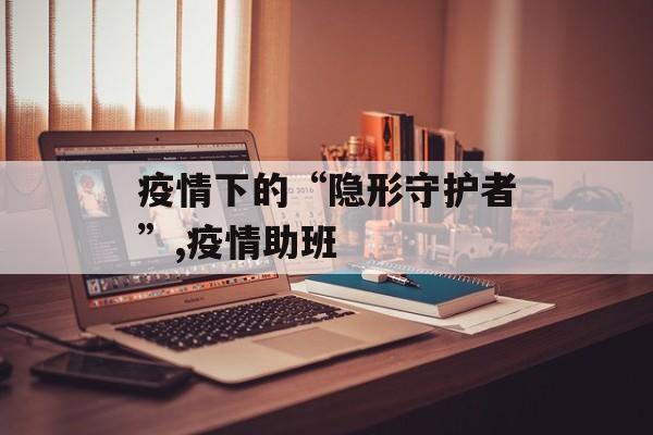 疫情下的“隐形守护者”,疫情助班
