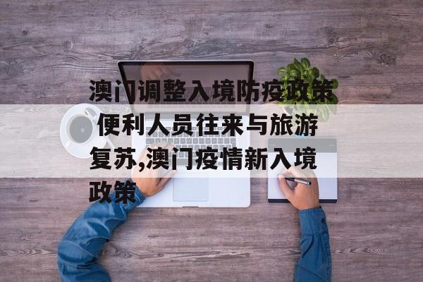 澳门调整入境防疫政策 便利人员往来与旅游复苏,澳门疫情新入境政策
