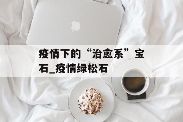 疫情下的“治愈系”宝石_疫情绿松石