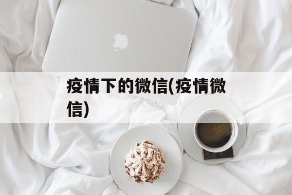 疫情下的微信(疫情微信)