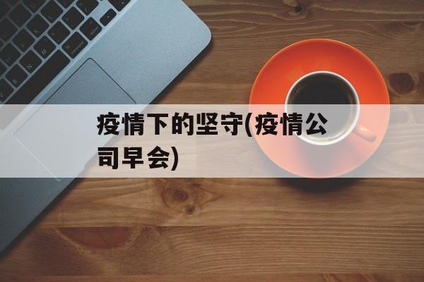 疫情下的坚守(疫情公司早会)