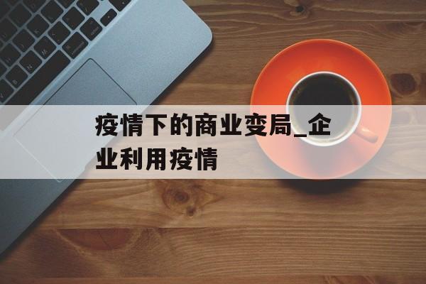 疫情下的商业变局_企业利用疫情