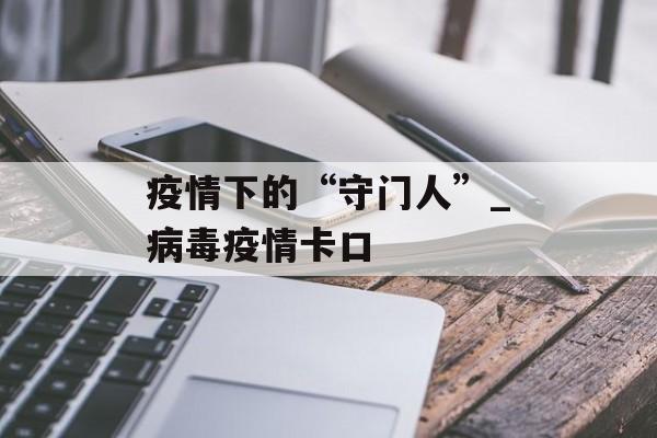 疫情下的“守门人”_病毒疫情卡口