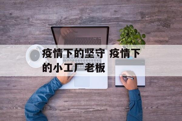 疫情下的坚守 疫情下的小工厂老板