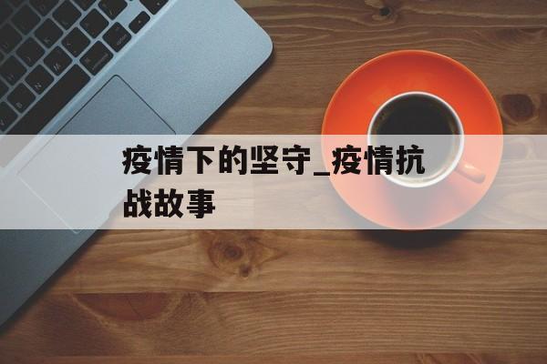疫情下的坚守_疫情抗战故事