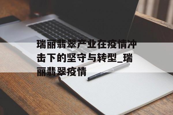 瑞丽翡翠产业在疫情冲击下的坚守与转型_瑞丽翡翠疫情