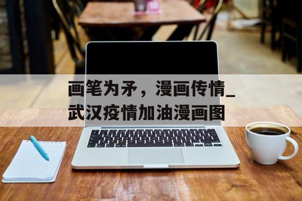 画笔为矛，漫画传情_武汉疫情加油漫画图