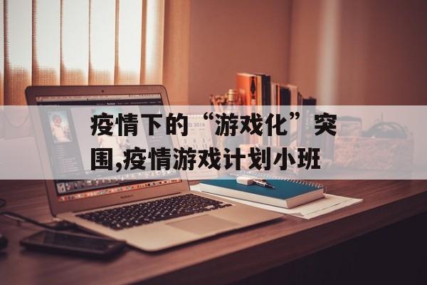 疫情下的“游戏化”突围,疫情游戏计划小班