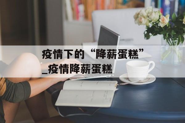 疫情下的“降薪蛋糕”_疫情降薪蛋糕