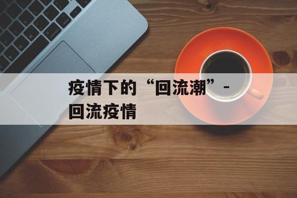 疫情下的“回流潮”-回流疫情