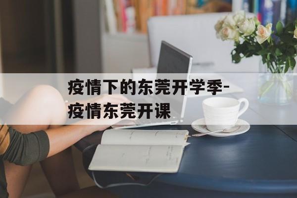 疫情下的东莞开学季-疫情东莞开课