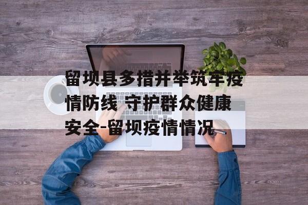留坝县多措并举筑牢疫情防线 守护群众健康安全-留坝疫情情况