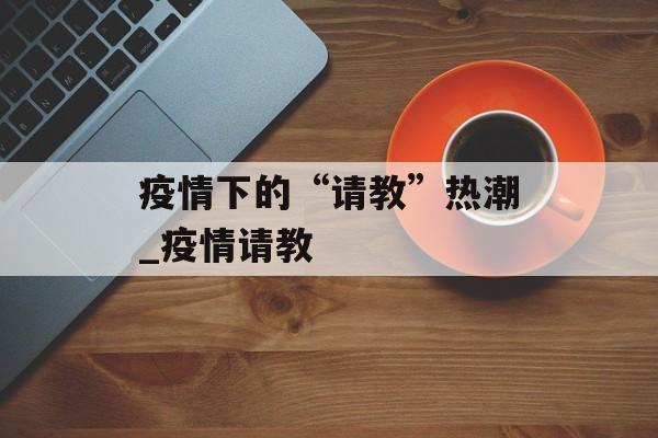 疫情下的“请教”热潮_疫情请教
