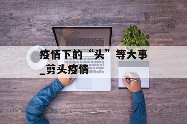 疫情下的“头”等大事_剪头疫情