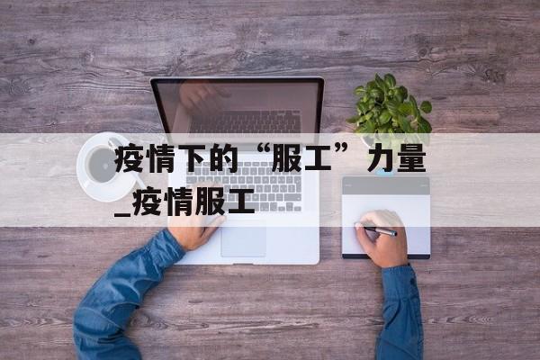 疫情下的“服工”力量_疫情服工