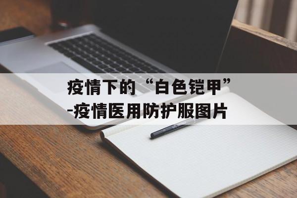 疫情下的“白色铠甲”-疫情医用防护服图片