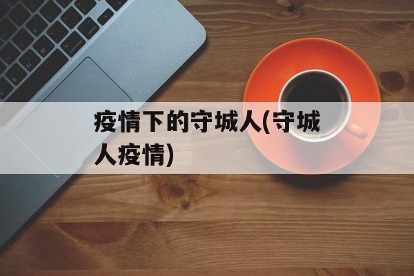 疫情下的守城人(守城人疫情)