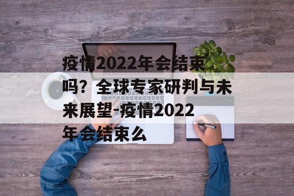 疫情2022年会结束吗？全球专家研判与未来展望-疫情2022年会结束么