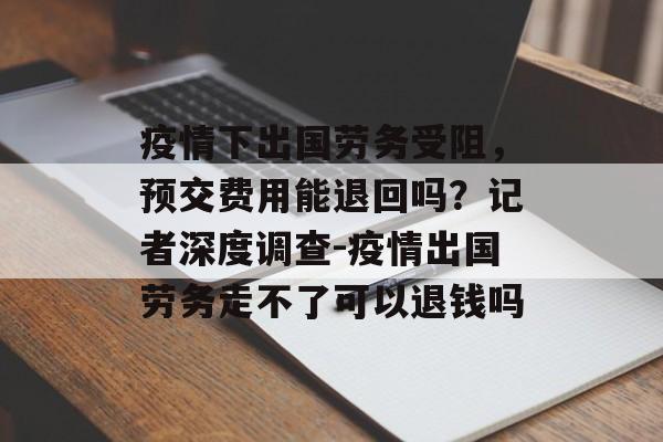 疫情下出国劳务受阻，预交费用能退回吗？记者深度调查-疫情出国劳务走不了可以退钱吗