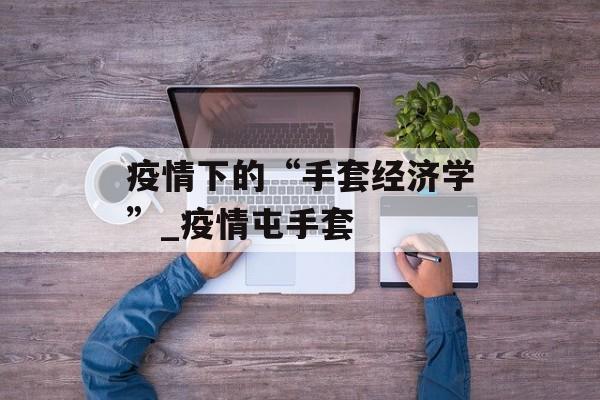 疫情下的“手套经济学”_疫情屯手套