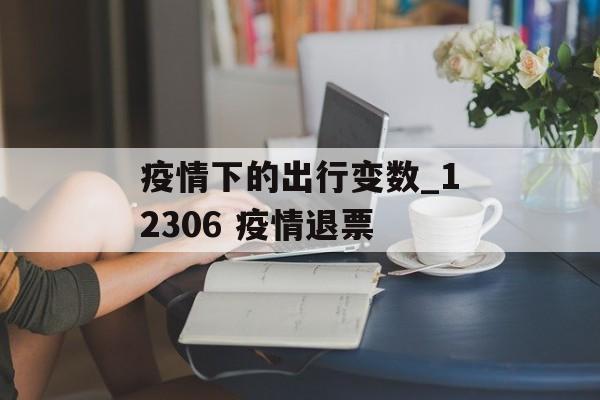 疫情下的出行变数_12306 疫情退票