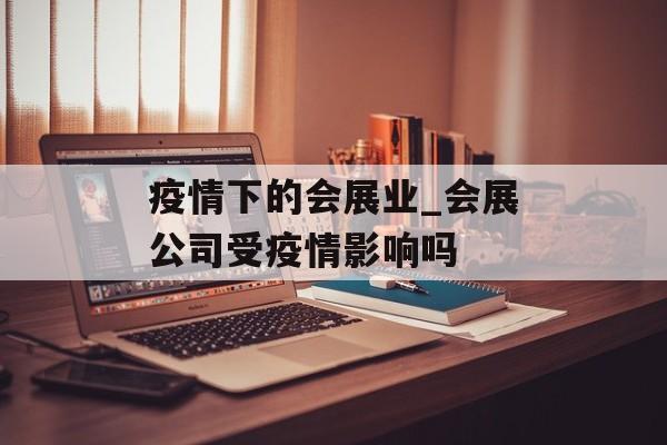 疫情下的会展业_会展公司受疫情影响吗