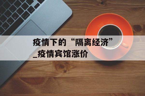 疫情下的“隔离经济”_疫情宾馆涨价