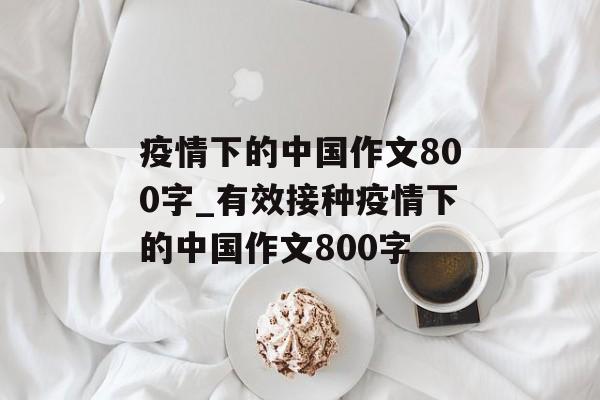 疫情下的中国作文800字_有效接种疫情下的中国作文800字