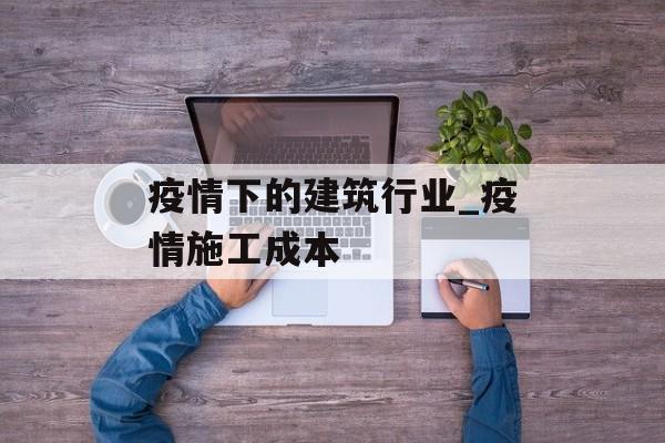 疫情下的建筑行业_疫情施工成本