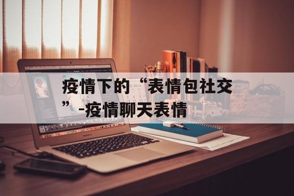 疫情下的“表情包社交”-疫情聊天表情