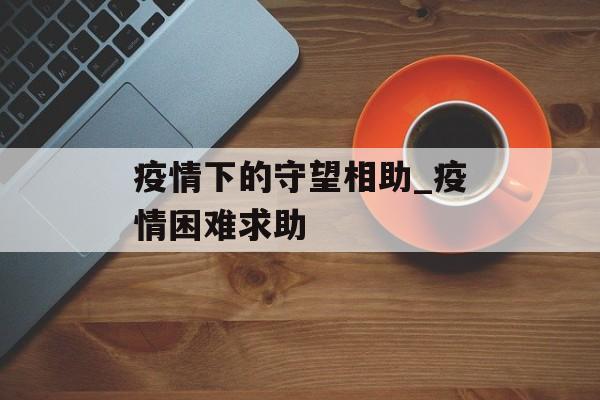 疫情下的守望相助_疫情困难求助