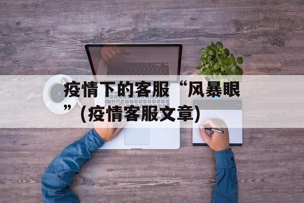 疫情下的客服“风暴眼”(疫情客服文章)