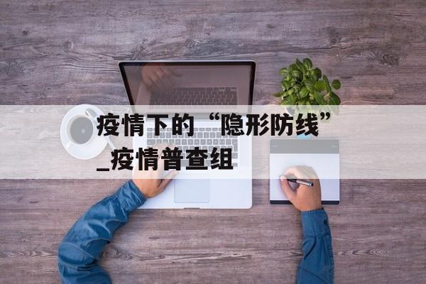 疫情下的“隐形防线”_疫情普查组