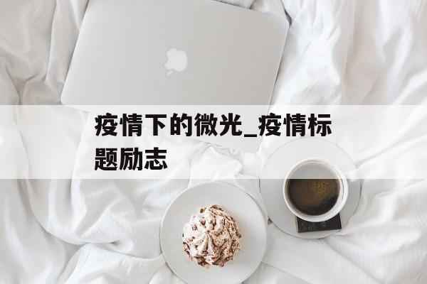 疫情下的微光_疫情标题励志