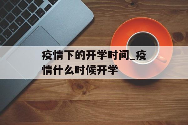 疫情下的开学时间_疫情什么时候开学