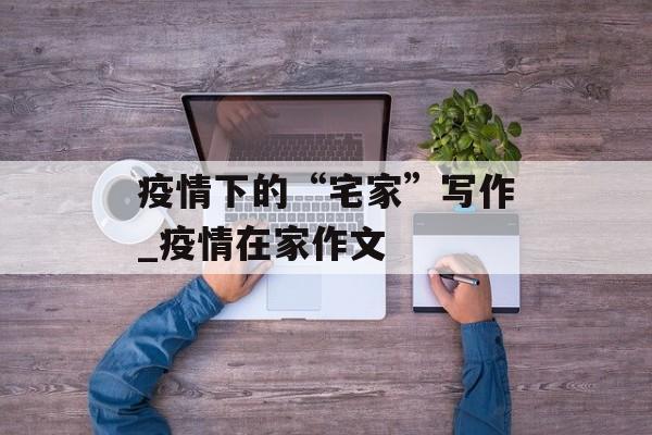 疫情下的“宅家”写作_疫情在家作文