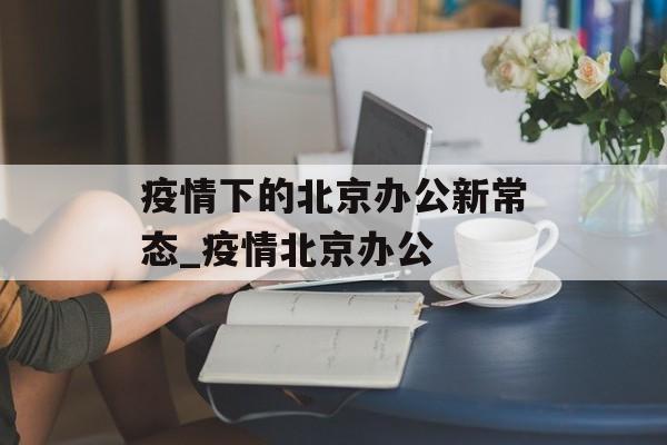 疫情下的北京办公新常态_疫情北京办公