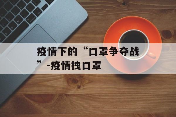 疫情下的“口罩争夺战”-疫情拽口罩