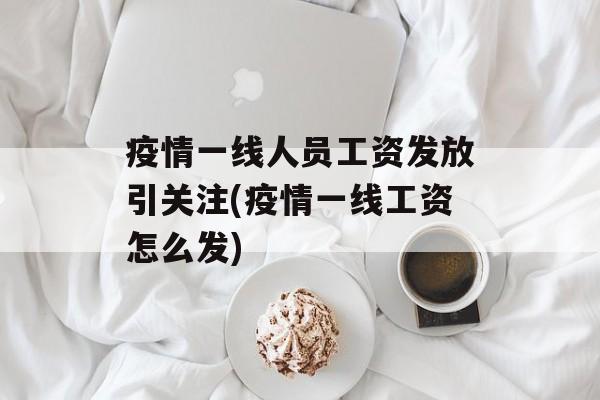 疫情一线人员工资发放引关注(疫情一线工资怎么发)