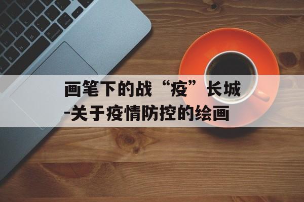 画笔下的战“疫”长城-关于疫情防控的绘画