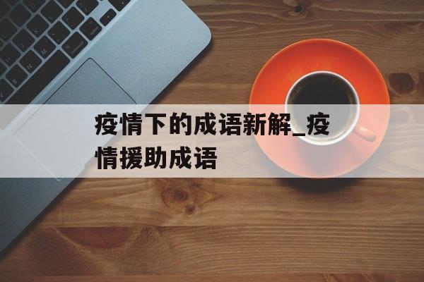 疫情下的成语新解_疫情援助成语