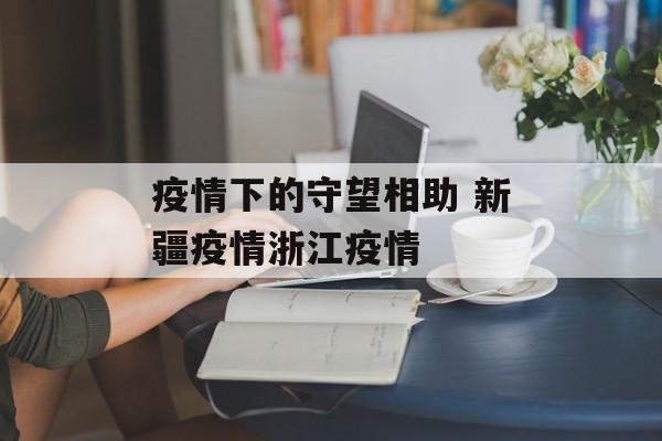 疫情下的守望相助 新疆疫情浙江疫情