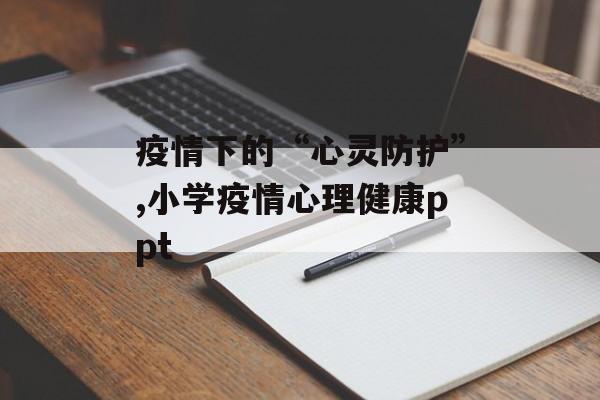 疫情下的“心灵防护”,小学疫情心理健康ppt